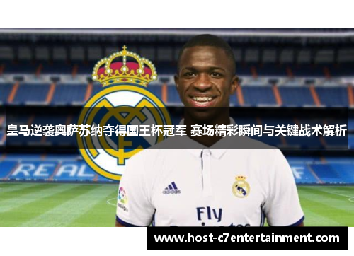 皇马逆袭奥萨苏纳夺得国王杯冠军 赛场精彩瞬间与关键战术解析
