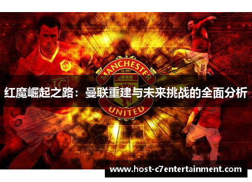 红魔崛起之路:曼联重建与未来挑战的全面分析 红魔崛起之路:曼联重建与未来挑战的全面分析