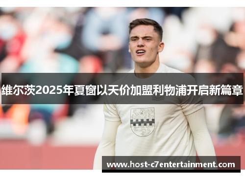 维尔茨2025年夏窗以天价加盟利物浦开启新篇章 维尔茨2025年夏窗以天价加盟利物浦开启新篇章