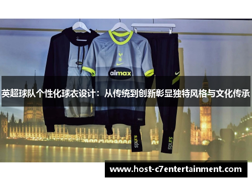 英超球队个性化球衣设计:从传统到创新彰显独特风格与文化传承 英超球队个性化球衣设计:从传统到创新彰显独特风格与文化传承