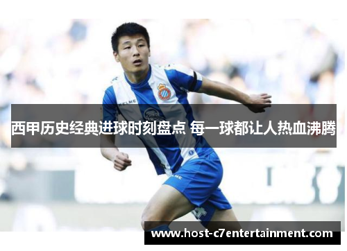 西甲历史经典进球时刻盘点 每一球都让人热血沸腾 西甲历史经典进球时刻盘点 每一球都让人热血沸腾
